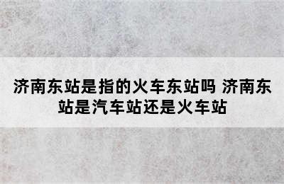 济南东站是指的火车东站吗 济南东站是汽车站还是火车站